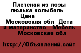 Плетеная из лозы люлька-колыбель › Цена ­ 15 000 - Московская обл. Дети и материнство » Мебель   . Московская обл.